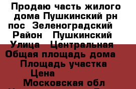 Продаю часть жилого дома Пушкинский рн,пос. Зеленоградский. › Район ­ Пушкинский › Улица ­ Центральная › Общая площадь дома ­ 38 › Площадь участка ­ 4 › Цена ­ 1 500 000 - Московская обл. Недвижимость » Дома, коттеджи, дачи продажа   . Московская обл.